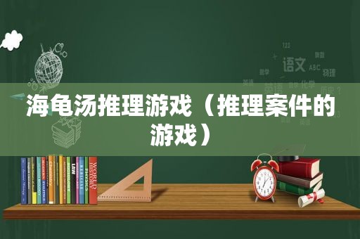 海龟汤推理游戏（推理案件的游戏）