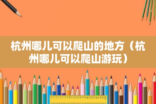 杭州哪儿可以爬山的地方（杭州哪儿可以爬山游玩）