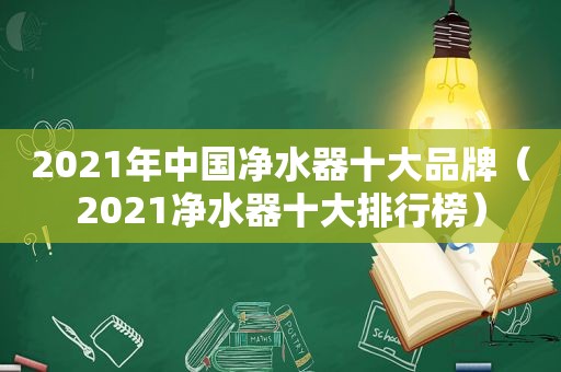 2021年中国净水器十大品牌（2021净水器十大排行榜）
