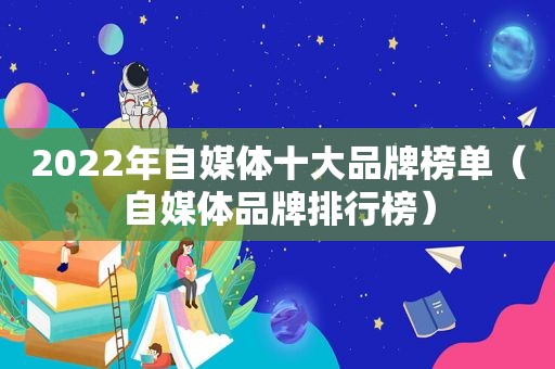 2022年自媒体十大品牌榜单（自媒体品牌排行榜）