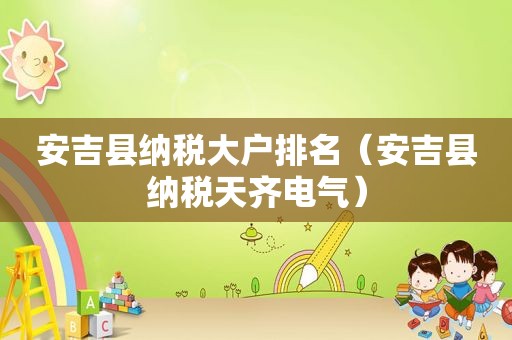 安吉县纳税大户排名（安吉县纳税天齐电气）