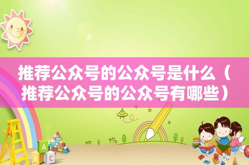 推荐公众号的公众号是什么（推荐公众号的公众号有哪些）
