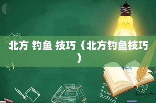 北方 钓鱼 技巧（北方钓鱼技巧）