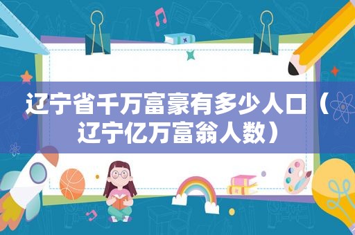 辽宁省千万富豪有多少人口（辽宁亿万富翁人数）