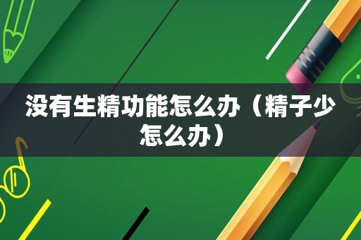 没有生精功能怎么办（ *** 少怎么办）
