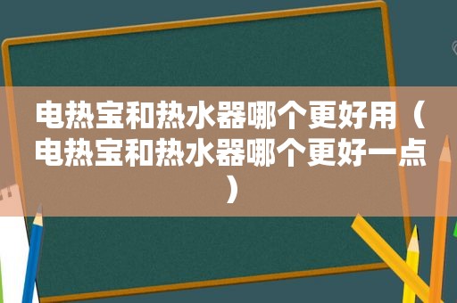 电热宝和热水器哪个更好用（电热宝和热水器哪个更好一点）