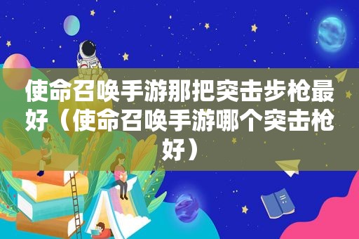使命召唤手游那把突击步枪最好（使命召唤手游哪个突击枪好）