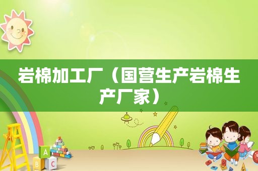 岩棉加工厂（国营生产岩棉生产厂家）