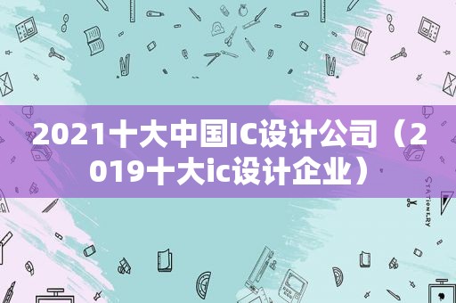 2021十大中国IC设计公司（2019十大ic设计企业）
