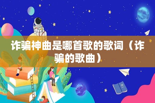 诈骗神曲是哪首歌的歌词（诈骗的歌曲）