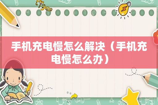 手机充电慢怎么解决（手机充电慢怎么办）