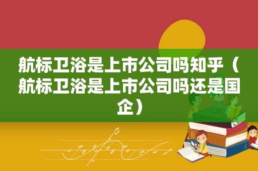 航标卫浴是上市公司吗知乎（航标卫浴是上市公司吗还是国企）