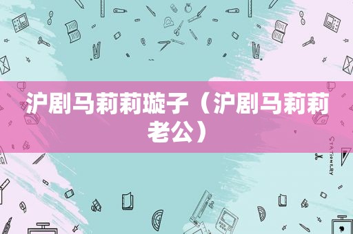 沪剧马莉莉璇子（沪剧马莉莉老公）