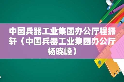 中国兵器工业集团办公厅程振轩（中国兵器工业集团办公厅杨晓峰）