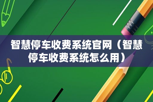 智慧停车收费系统官网（智慧停车收费系统怎么用）