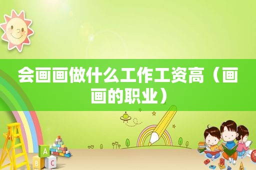 会画画做什么工作工资高（画画的职业）