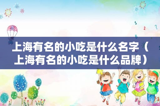 上海有名的小吃是什么名字（上海有名的小吃是什么品牌）