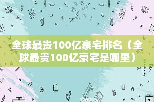 全球最贵100亿豪宅排名（全球最贵100亿豪宅是哪里）