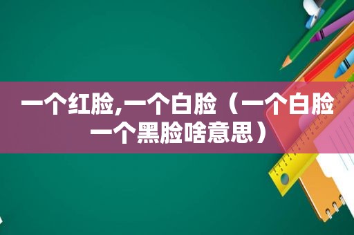 一个红脸,一个白脸（一个白脸一个黑脸啥意思）