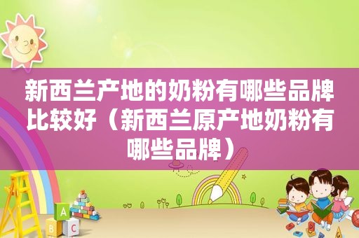 新西兰产地的奶粉有哪些品牌比较好（新西兰原产地奶粉有哪些品牌）