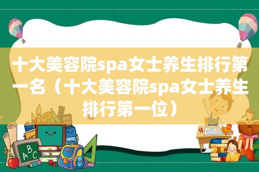 十大美容院spa女士养生排行第一名（十大美容院spa女士养生排行第一位）