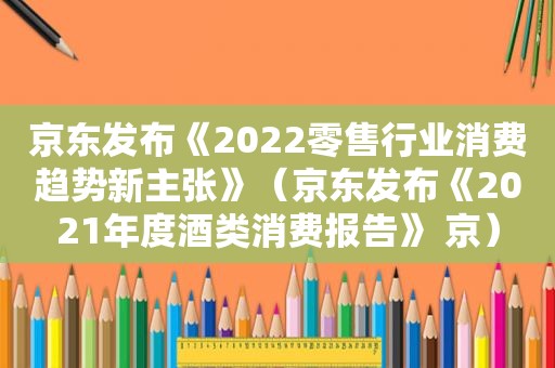 京东发布《2022零售行业消费趋势新主张》（京东发布《2021年度酒类消费报告》 京）