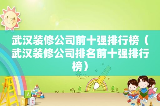 武汉装修公司前十强排行榜（武汉装修公司排名前十强排行榜）