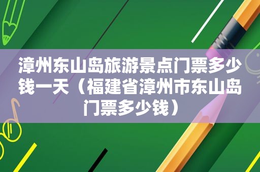 漳州东山岛旅游景点门票多少钱一天（福建省漳州市东山岛门票多少钱）