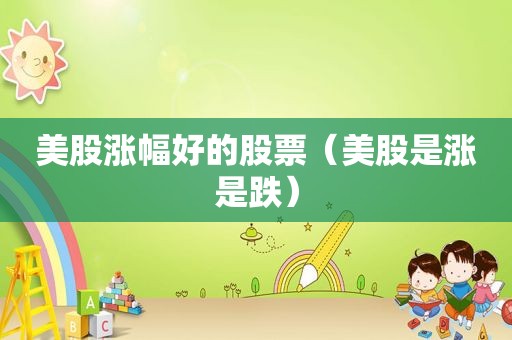 美股涨幅好的股票（美股是涨是跌）