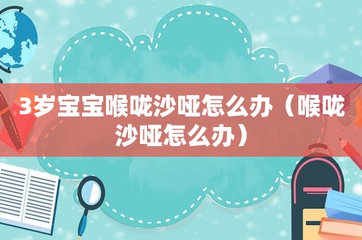 3岁宝宝喉咙沙哑怎么办（喉咙沙哑怎么办）