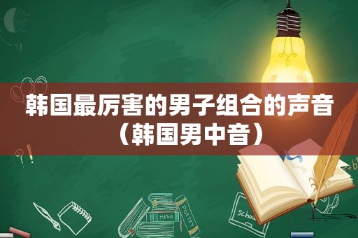 韩国最厉害的男子组合的声音（韩国男中音）