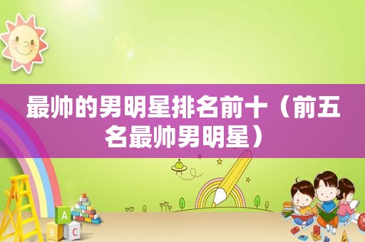 最帅的男明星排名前十（前五名最帅男明星）
