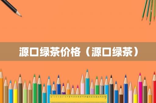 源口绿茶价格（源口绿茶）