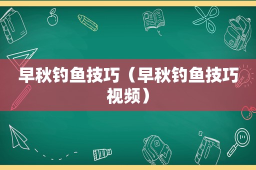 早秋钓鱼技巧（早秋钓鱼技巧视频）