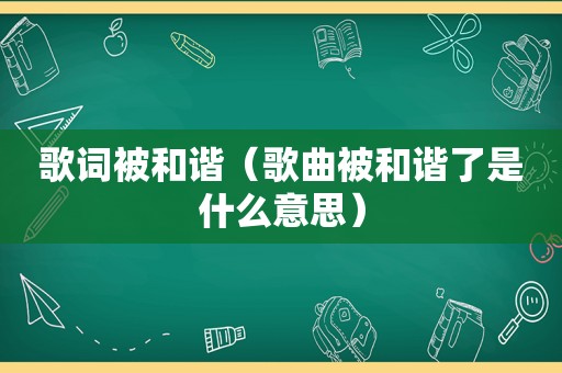 歌词被和谐（歌曲被和谐了是什么意思）