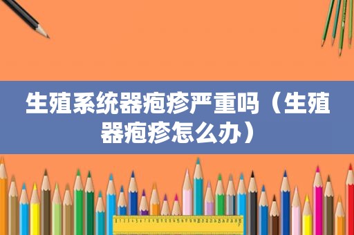 生殖系统器疱疹严重吗（生殖器疱疹怎么办）