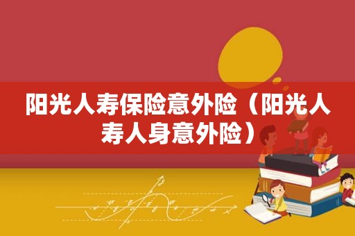 阳光人寿保险意外险（阳光人寿人身意外险）