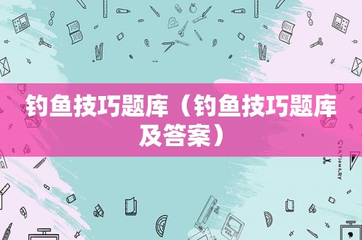 钓鱼技巧题库（钓鱼技巧题库及答案）