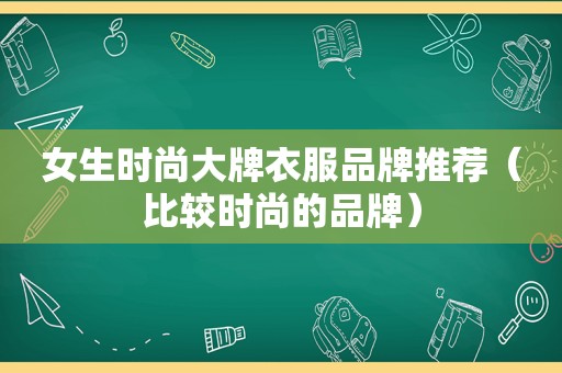 女生时尚大牌衣服品牌推荐（比较时尚的品牌）