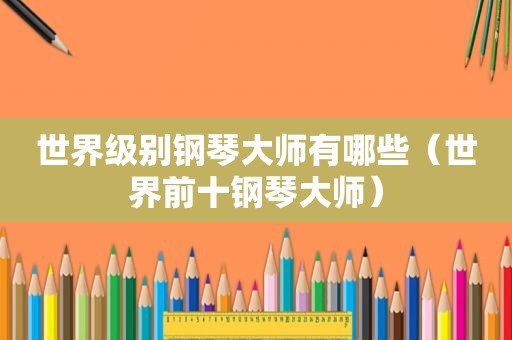 世界级别钢琴大师有哪些（世界前十钢琴大师）