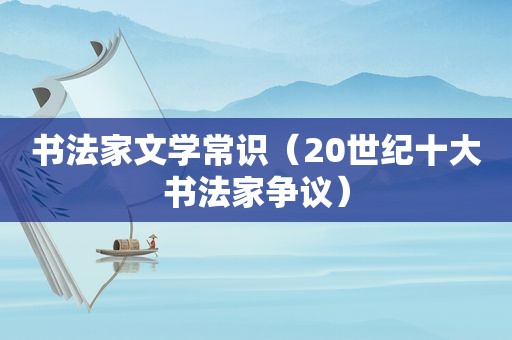 书法家文学常识（20世纪十大书法家争议）