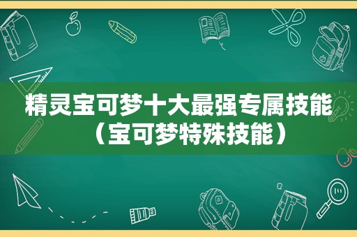 精灵宝可梦十大最强专属技能（宝可梦特殊技能）