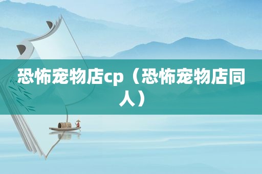 恐怖宠物店cp（恐怖宠物店同人）