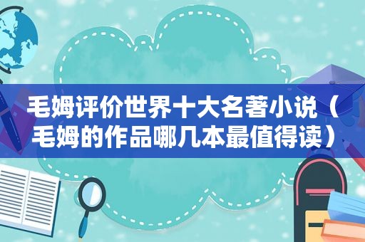 毛姆评价世界十大名著小说（毛姆的作品哪几本最值得读）