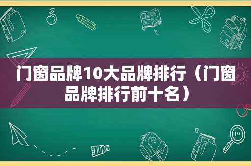 门窗品牌10大品牌排行（门窗品牌排行前十名）