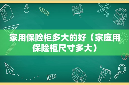 家用保险柜多大的好（家庭用保险柜尺寸多大）