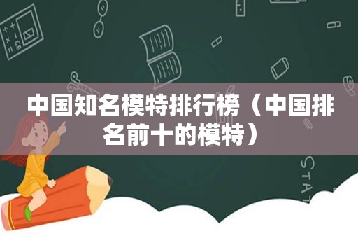 中国知名模特排行榜（中国排名前十的模特）
