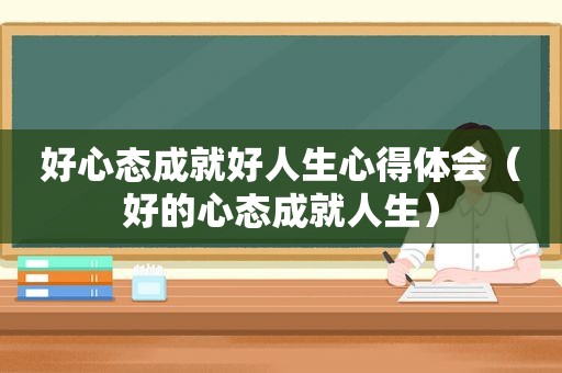 好心态成就好人生心得体会（好的心态成就人生）