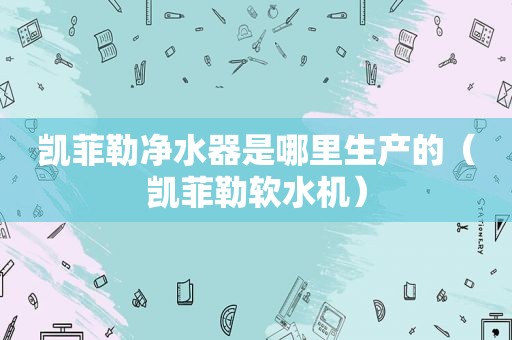凯菲勒净水器是哪里生产的（凯菲勒软水机）