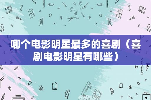哪个电影明星最多的喜剧（喜剧电影明星有哪些）